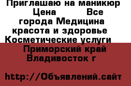 Приглашаю на маникюр  › Цена ­ 500 - Все города Медицина, красота и здоровье » Косметические услуги   . Приморский край,Владивосток г.